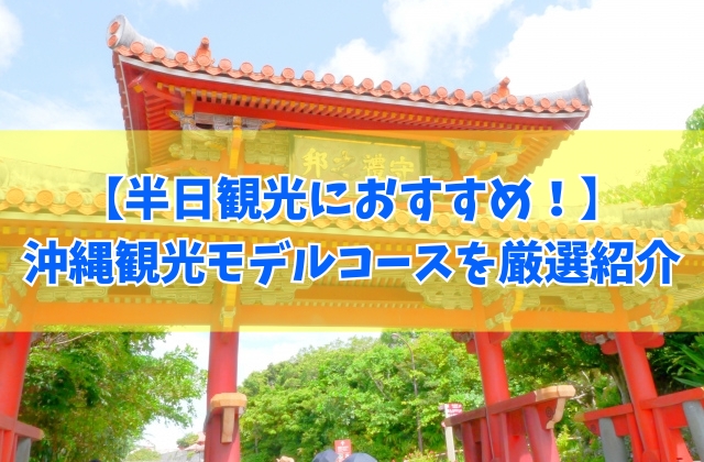 半日で楽しむ沖縄観光モデルコース24選！午前と午後にわけておすすめプランを徹底解説