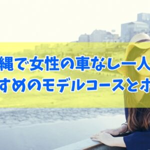 沖縄で女性の車なし一人旅におすすめのモデルコース10選！ホテルも合わせて厳選紹介