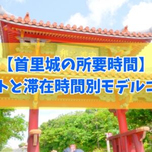 首里城の所要時間はどれくらいがベスト？結論と滞在時間別での沖縄那覇モデルコース５選